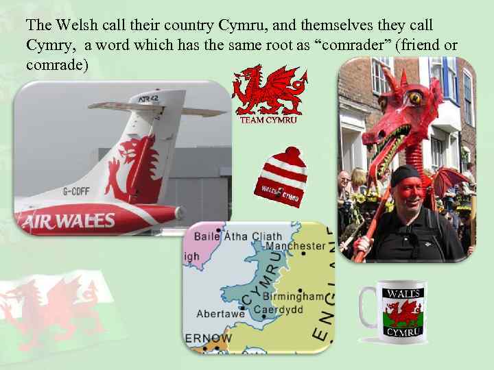 The Welsh call their country Cymru, and themselves they call Cymry, a word which