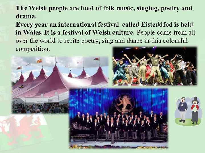 The Welsh people are fond of folk music, singing, poetry and drama. Every year