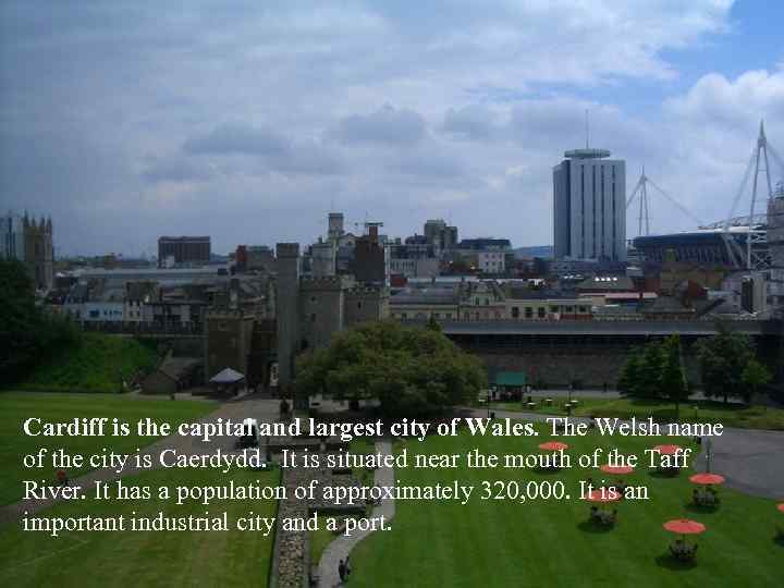 Cardiff is the capital and largest city of Wales. The Welsh name of the