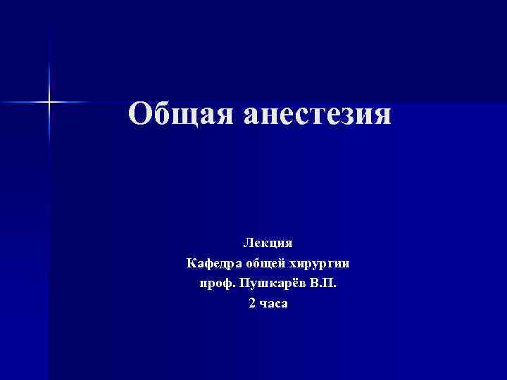 Общая анестезия Лекция Кафедра общей хирургии проф. Пушкарёв В. П. 2 часа 