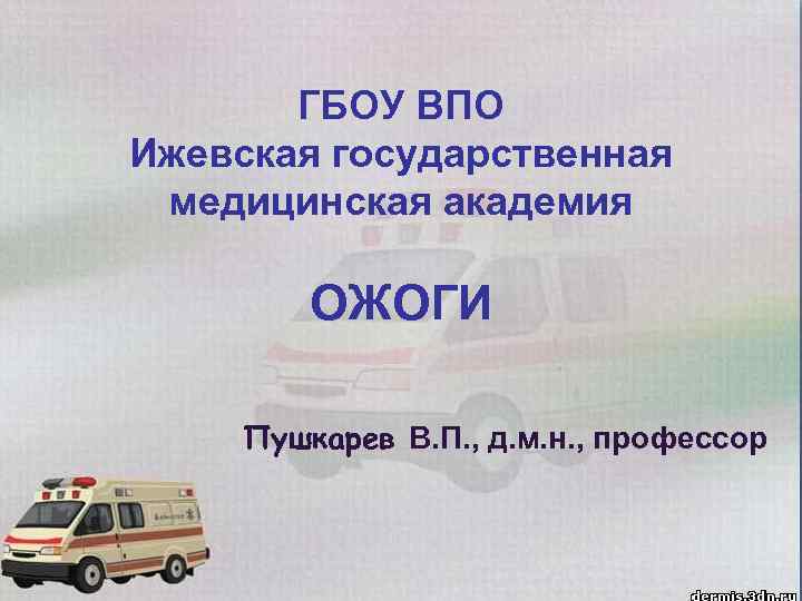 ГБОУ ВПО Ижевская государственная медицинская академия ОЖОГИ Пушкарев В. П. , д. м. н.
