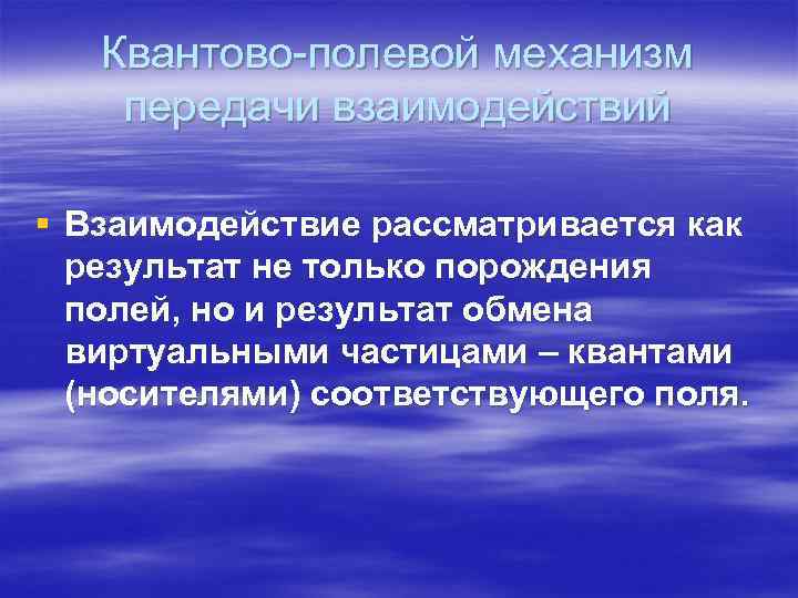 Квантово-полевой механизм передачи взаимодействий § Взаимодействие рассматривается как результат не только порождения полей, но