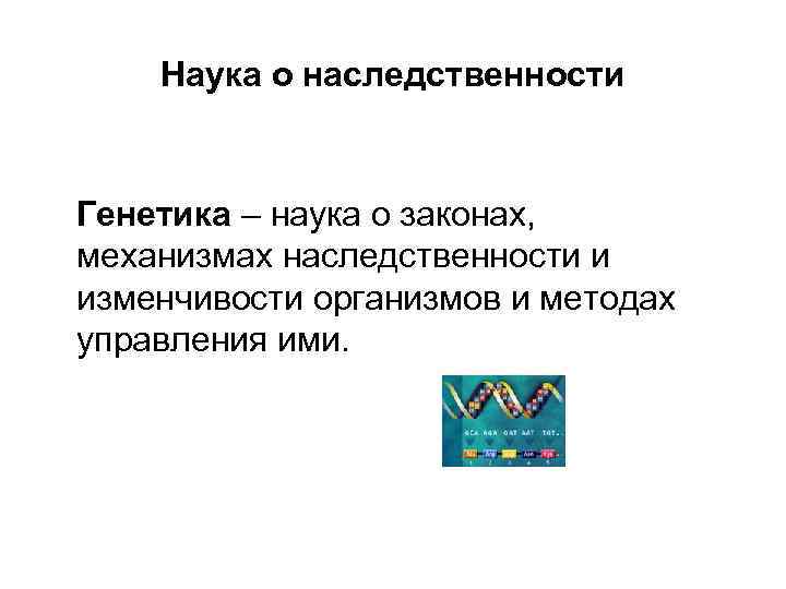 Наука о наследственности Генетика – наука о законах, механизмах наследственности и изменчивости организмов и