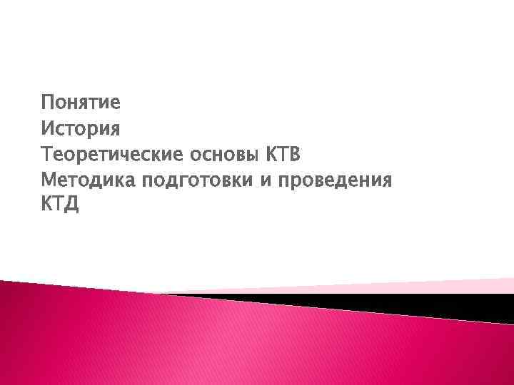 Понятие История Теоретические основы КТВ Методика подготовки и проведения КТД 