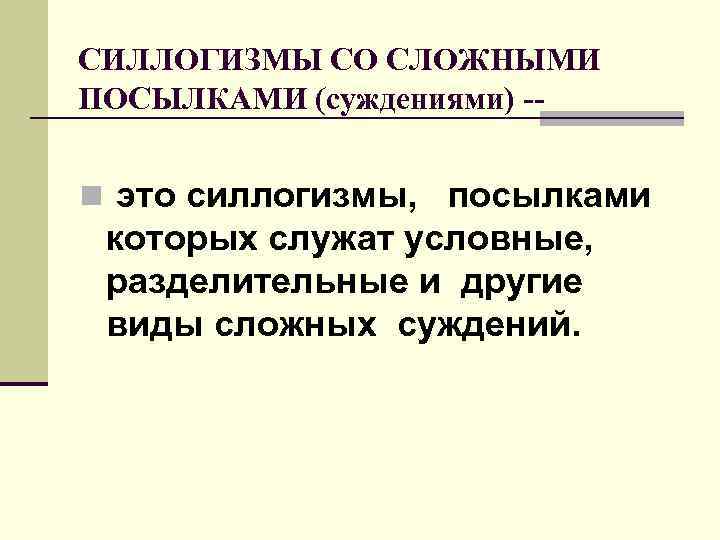 СИЛЛОГИЗМЫ СО СЛОЖНЫМИ ПОСЫЛКАМИ (суждениями) -- n это силлогизмы, посылками которых служат условные, разделительные
