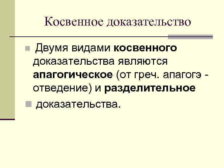 Косвенное доказательство n Двумя видами косвенного доказательства являются апагогическое (от греч. апагогэ - отведение)