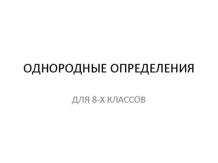 ОДНОРОДНЫЕ ОПРЕДЕЛЕНИЯ ДЛЯ 8 -Х КЛАССОВ 