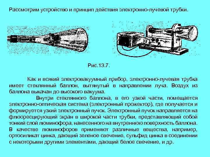 Рассмотрим устройство и принцип действия электронно-лучевой трубки. Рис. 13. 7. Как и всякий электровакуумный