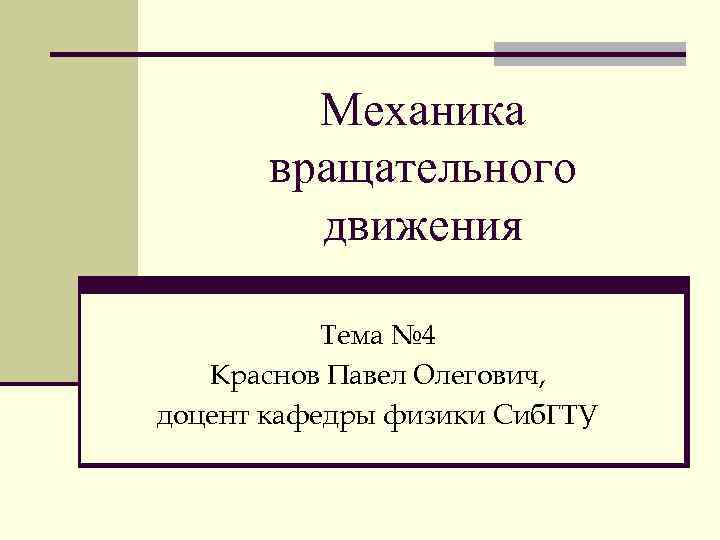 Механика вращательного движения Тема № 4 Краснов Павел Олегович, доцент кафедры физики Сиб. ГТУ
