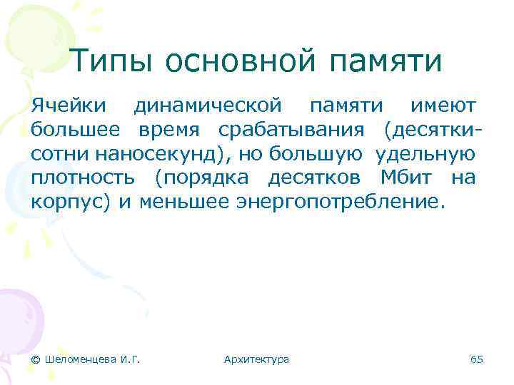 Типы основной памяти Ячейки динамической памяти имеют большее время срабатывания (десяткисотни наносекунд), но большую