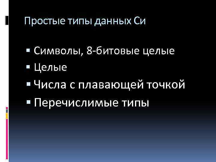 Простые типы данных Си Символы, 8 -битовые целые Целые Числа с плавающей точкой Перечислимые