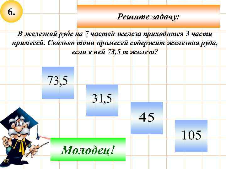 6. Решите задачу: В железной руде на 7 частей железа приходится 3 части примесей.