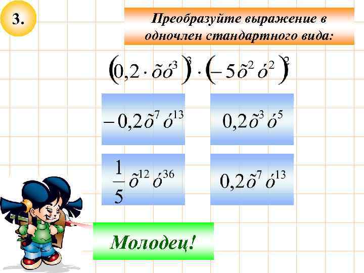 3. Преобразуйте выражение в одночлен стандартного вида: Не верно! Молодец! 