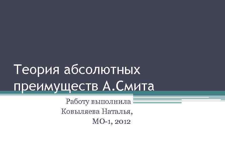 Теория абсолютных преимуществ А. Смита Работу выполнила Ковыляева Наталья, МО-1, 2012 