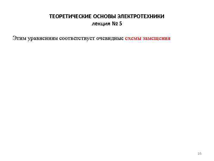 ТЕОРЕТИЧЕСКИЕ ОСНОВЫ ЭЛЕКТРОТЕХНИКИ лекция № 5 Этим уравнениям соответствует очевидные схемы замещения 16 