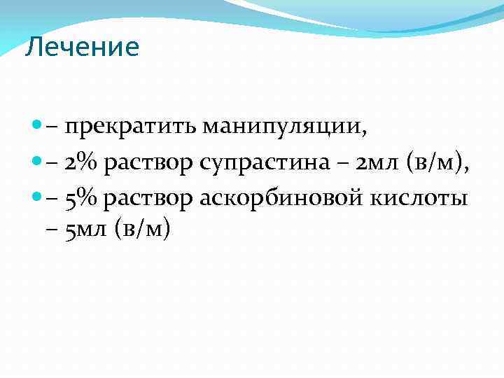 Лечение – прекратить манипуляции, – 2% раствор супрастина – 2 мл (в/м), – 5%