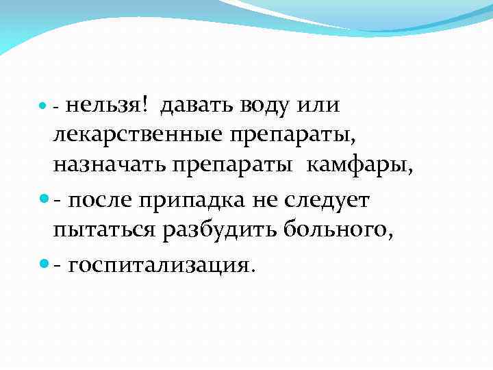 нельзя! давать воду или лекарственные препараты, назначать препараты камфары, - после припадка не следует