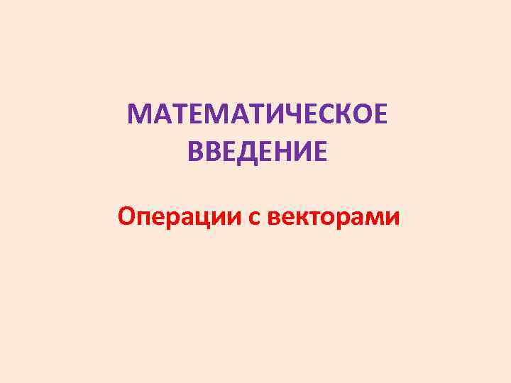 МАТЕМАТИЧЕСКОЕ ВВЕДЕНИЕ Операции с векторами 