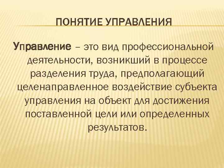 ПОНЯТИЕ УПРАВЛЕНИЯ Управление – это вид профессиональной деятельности, возникший в процессе разделения труда, предполагающий