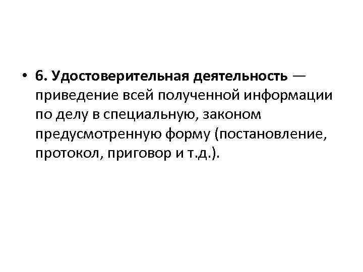  • 6. Удостоверительная деятельность — приведение всей полученной информации по делу в специальную,