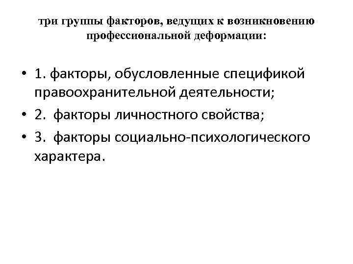 три группы факторов, ведущих к возникновению профессиональной деформации: • 1. факторы, обусловленные спецификой правоохранительной