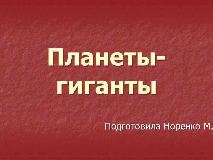 Планетыгиганты Подготовила Норенко М. 