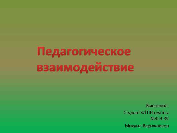 Педагогическое взаимодействие Выполнил: Студент ФГПН группы № 0 -4 -39 Михаил Верижников 