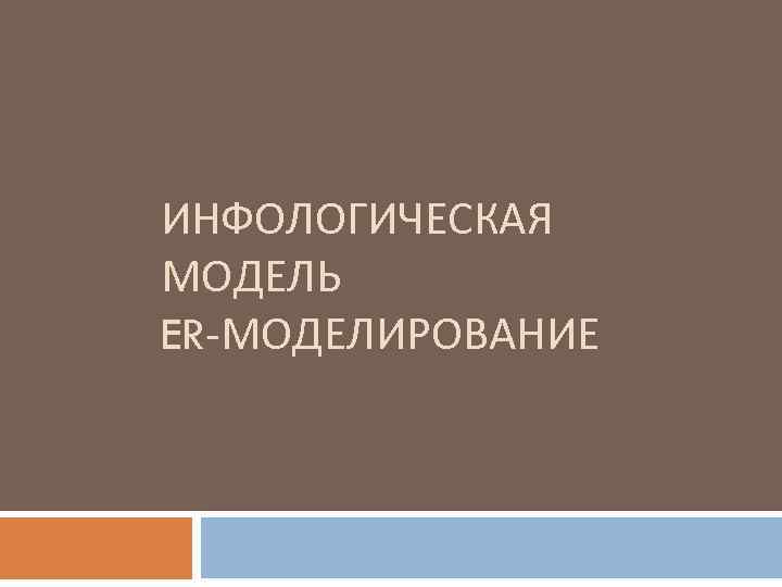 ИНФОЛОГИЧЕСКАЯ МОДЕЛЬ ER-МОДЕЛИРОВАНИЕ 