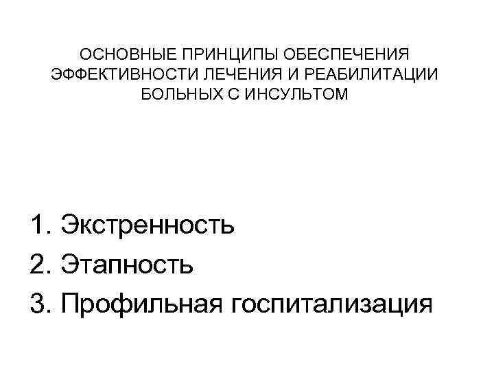 ОСНОВНЫЕ ПРИНЦИПЫ ОБЕСПЕЧЕНИЯ ЭФФЕКТИВНОСТИ ЛЕЧЕНИЯ И РЕАБИЛИТАЦИИ БОЛЬНЫХ С ИНСУЛЬТОМ 1. Экстренность 2. Этапность