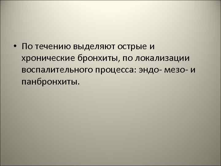  • По течению выделяют острые и хронические бронхиты, по локализации воспалительного процесса: эндо-