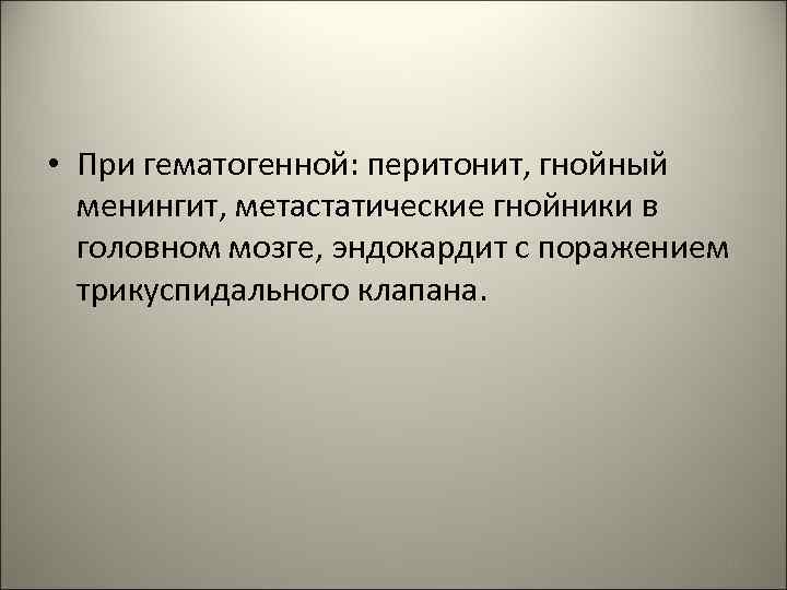  • При гематогенной: перитонит, гнойный менингит, метастатические гнойники в головном мозге, эндокардит с