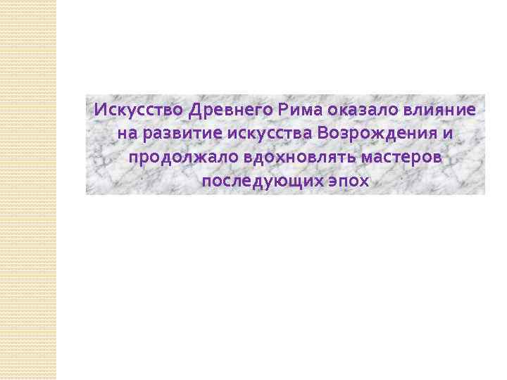 Искусство Древнего Рима оказало влияние на развитие искусства Возрождения и продолжало вдохновлять мастеров последующих
