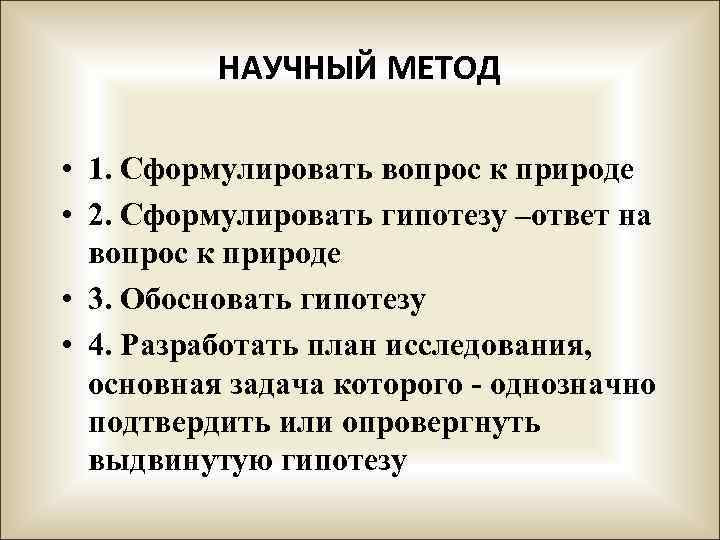 НАУЧНЫЙ МЕТОД • 1. Сформулировать вопрос к природе • 2. Сформулировать гипотезу –ответ на