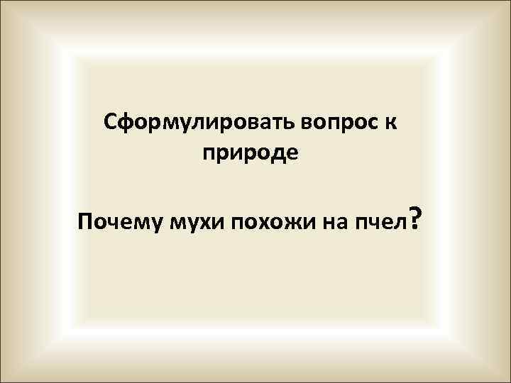 Сформулировать вопрос к природе Почему мухи похожи на пчел? 