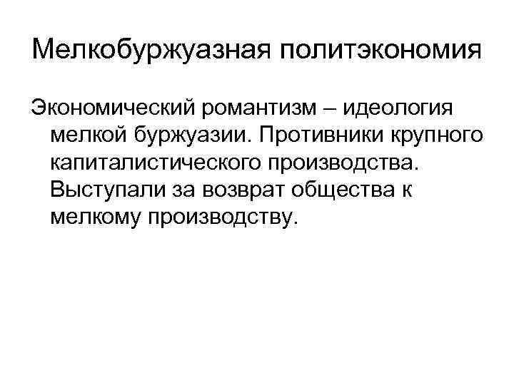 Мелкобуржуазная политэкономия Экономический романтизм – идеология мелкой буржуазии. Противники крупного капиталистического производства. Выступали за