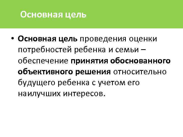 Основная цель • Основная цель проведения оценки потребностей ребенка и семьи – обеспечение принятия