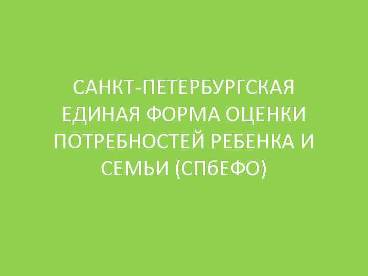 САНКТ-ПЕТЕРБУРГСКАЯ ЕДИНАЯ ФОРМА ОЦЕНКИ ПОТРЕБНОСТЕЙ РЕБЕНКА И СЕМЬИ (СПб. ЕФО) 