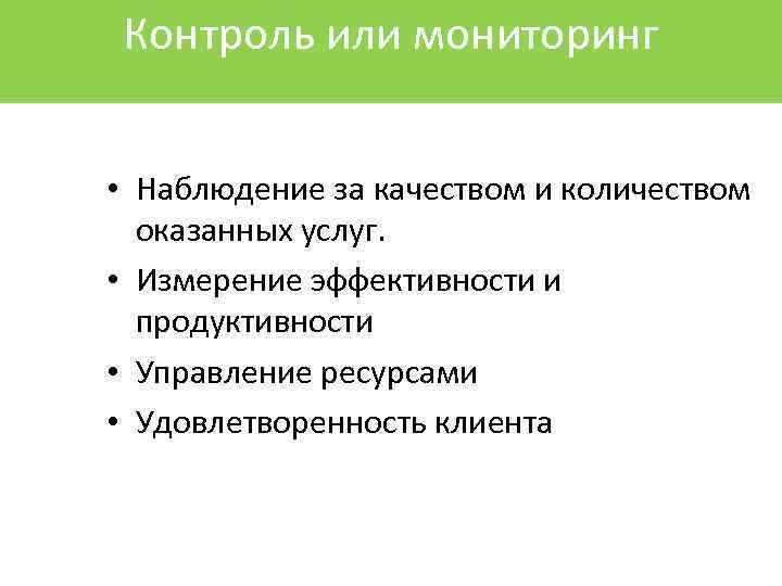 Контроль или мониторинг • Наблюдение за качеством и количеством оказанных услуг. • Измерение эффективности