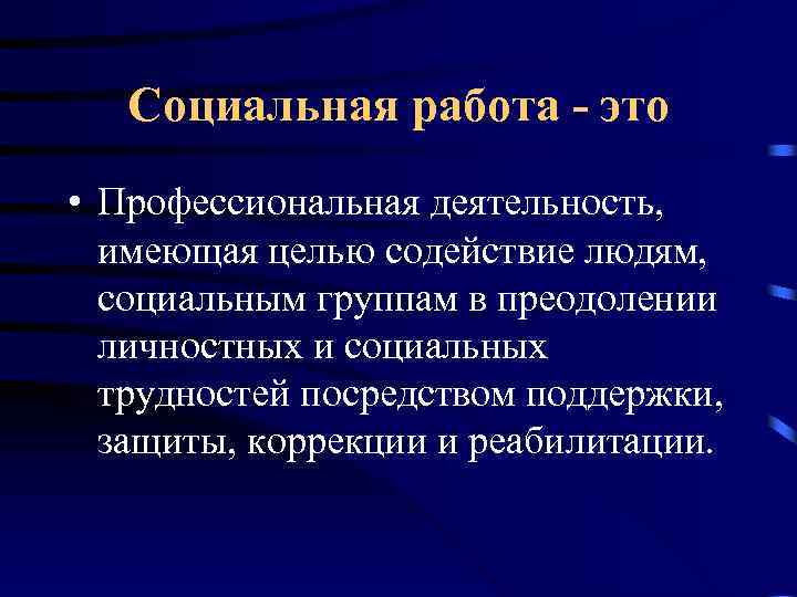 Социальная работа - это • Профессиональная деятельность, имеющая целью содействие людям, социальным группам в
