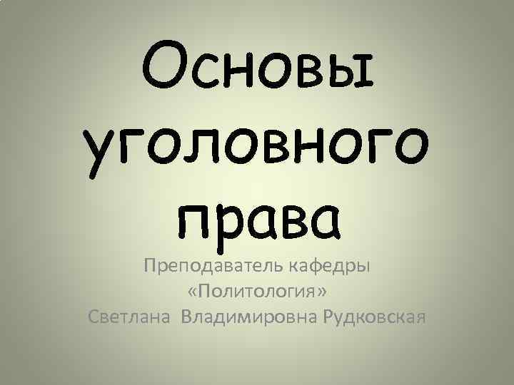 Основы уголовного права Преподаватель кафедры «Политология» Светлана Владимировна Рудковская 