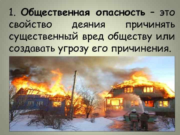 1. Общественная опасность – это свойство деяния причинять существенный вред обществу или создавать угрозу