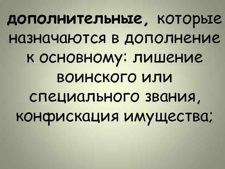 дополнительные, которые назначаются в дополнение к основному: лишение воинского или специального звания, конфискация имущества;