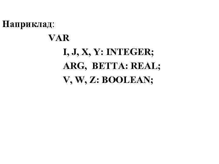 Наприклад: VAR I, J, X, Y: INTEGER; ARG, BETTA: REAL; V, W, Z: BOOLEAN;