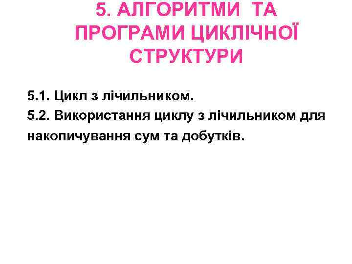 5. АЛГОРИТМИ ТА ПРОГРАМИ ЦИКЛІЧНОЇ СТРУКТУРИ 5. 1. Цикл з лічильником. 5. 2. Використання