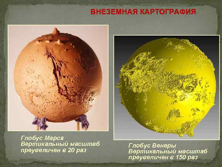 ВНЕЗЕМНАЯ КАРТОГРАФИЯ Глобус Марса Вертикальный масштаб преувеличен в 20 раз Глобус Венеры Вертикальный масштаб