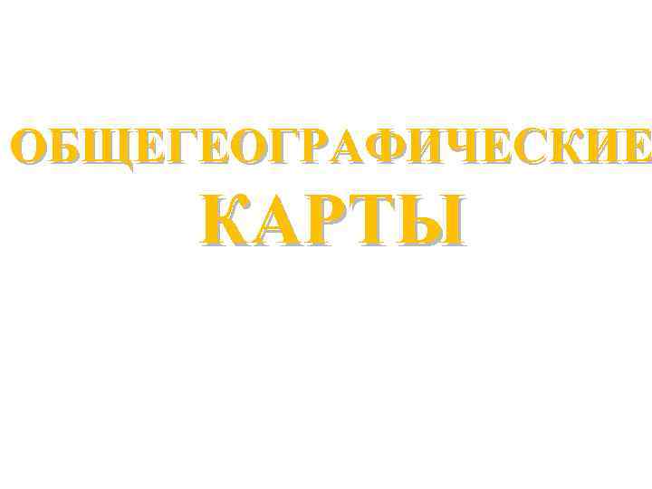 ОБЩЕГЕОГРАФИЧЕСКИЕ КАРТЫ 
