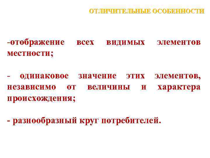 ОТЛИЧИТЕЛЬНЫЕ ОСОБЕННОСТИ -отображение местности; всех видимых элементов - одинаковое значение этих элементов, независимо от