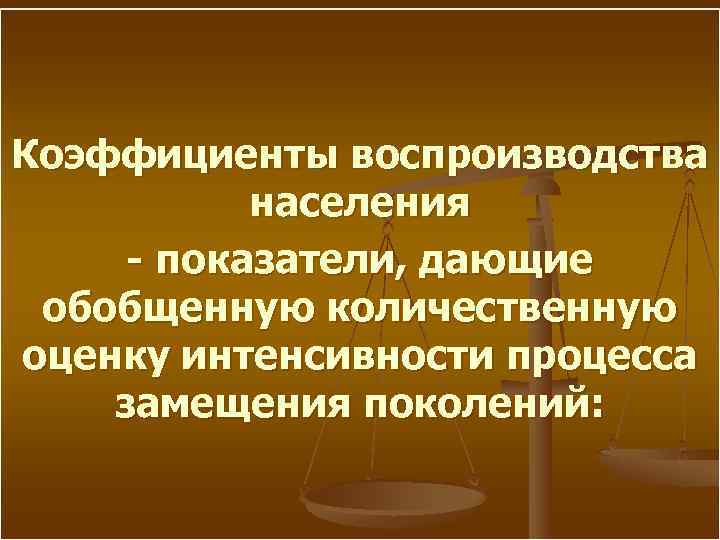 Коэффициенты воспроизводства населения - показатели, дающие обобщенную количественную оценку интенсивности процесса замещения поколений: 