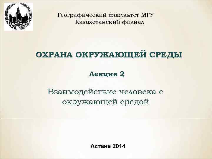 Географический факультет МГУ Казахстанский филиал ОХРАНА ОКРУЖАЮЩЕЙ СРЕДЫ Лекция 2 Взаимодействие человека с окружающей