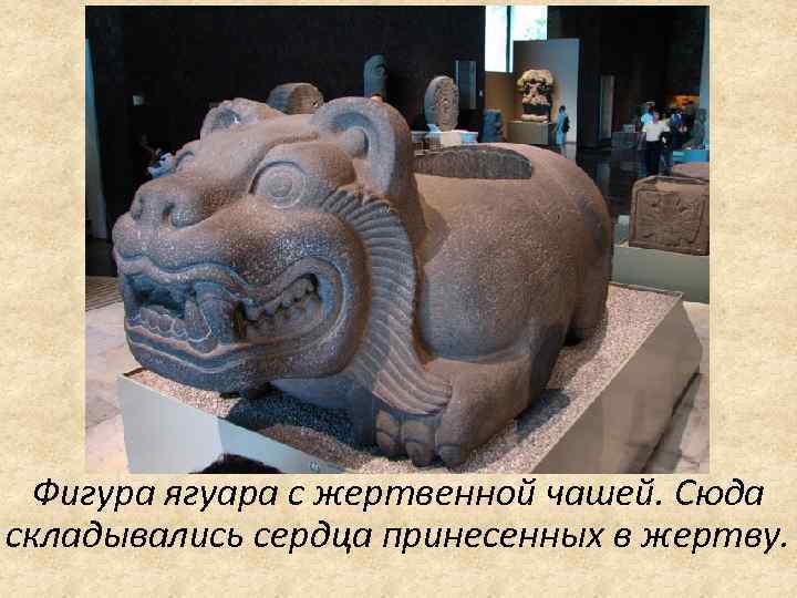 Фигура ягуара с жертвенной чашей. Сюда складывались сердца принесенных в жертву. 